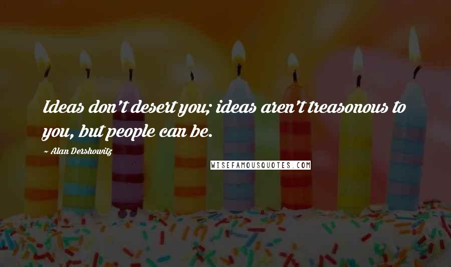 Alan Dershowitz Quotes: Ideas don't desert you; ideas aren't treasonous to you, but people can be.