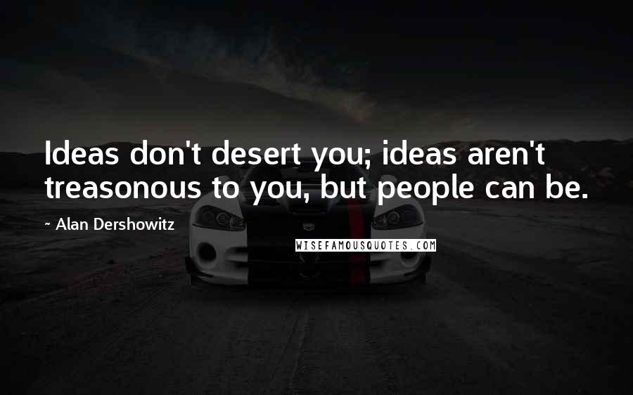 Alan Dershowitz Quotes: Ideas don't desert you; ideas aren't treasonous to you, but people can be.