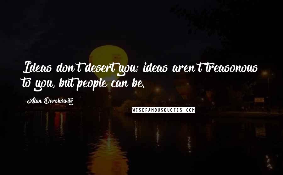 Alan Dershowitz Quotes: Ideas don't desert you; ideas aren't treasonous to you, but people can be.