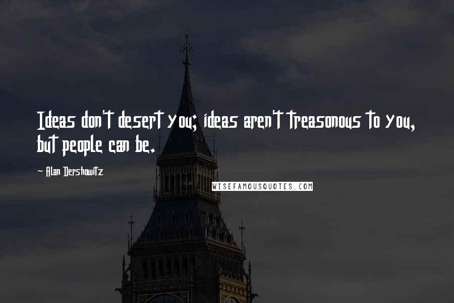 Alan Dershowitz Quotes: Ideas don't desert you; ideas aren't treasonous to you, but people can be.