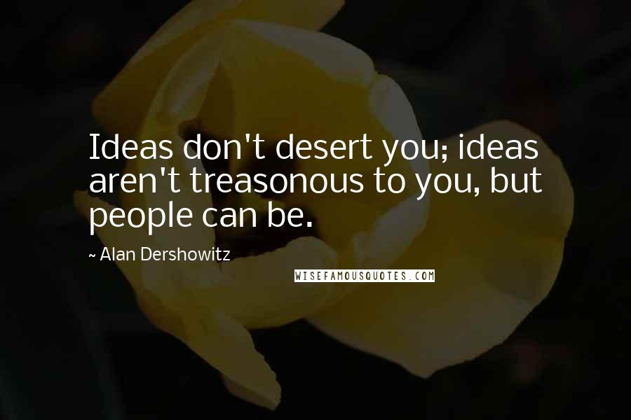 Alan Dershowitz Quotes: Ideas don't desert you; ideas aren't treasonous to you, but people can be.