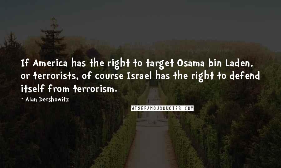 Alan Dershowitz Quotes: If America has the right to target Osama bin Laden, or terrorists, of course Israel has the right to defend itself from terrorism.