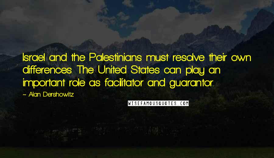 Alan Dershowitz Quotes: Israel and the Palestinians must resolve their own differences. The United States can play an important role as facilitator and guarantor.