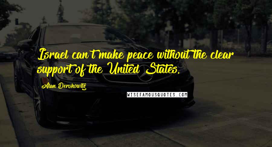 Alan Dershowitz Quotes: Israel can't make peace without the clear support of the United States.