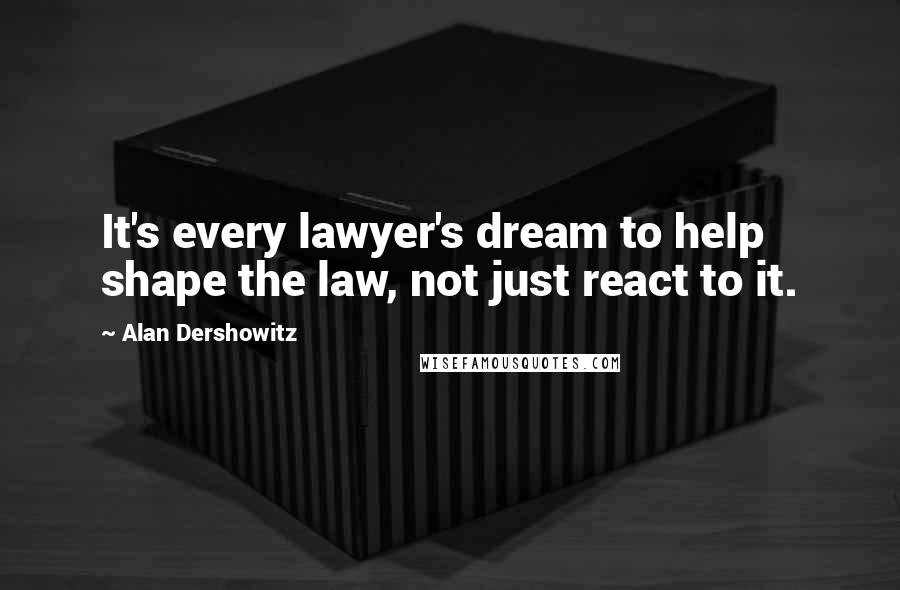 Alan Dershowitz Quotes: It's every lawyer's dream to help shape the law, not just react to it.