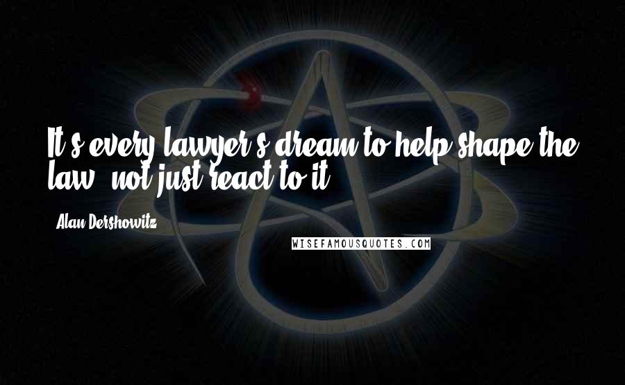 Alan Dershowitz Quotes: It's every lawyer's dream to help shape the law, not just react to it.