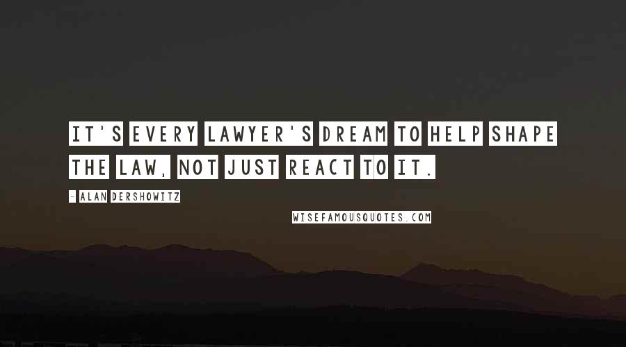 Alan Dershowitz Quotes: It's every lawyer's dream to help shape the law, not just react to it.