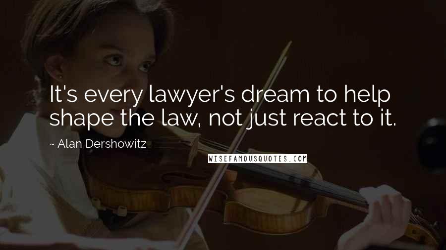 Alan Dershowitz Quotes: It's every lawyer's dream to help shape the law, not just react to it.