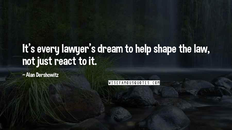 Alan Dershowitz Quotes: It's every lawyer's dream to help shape the law, not just react to it.