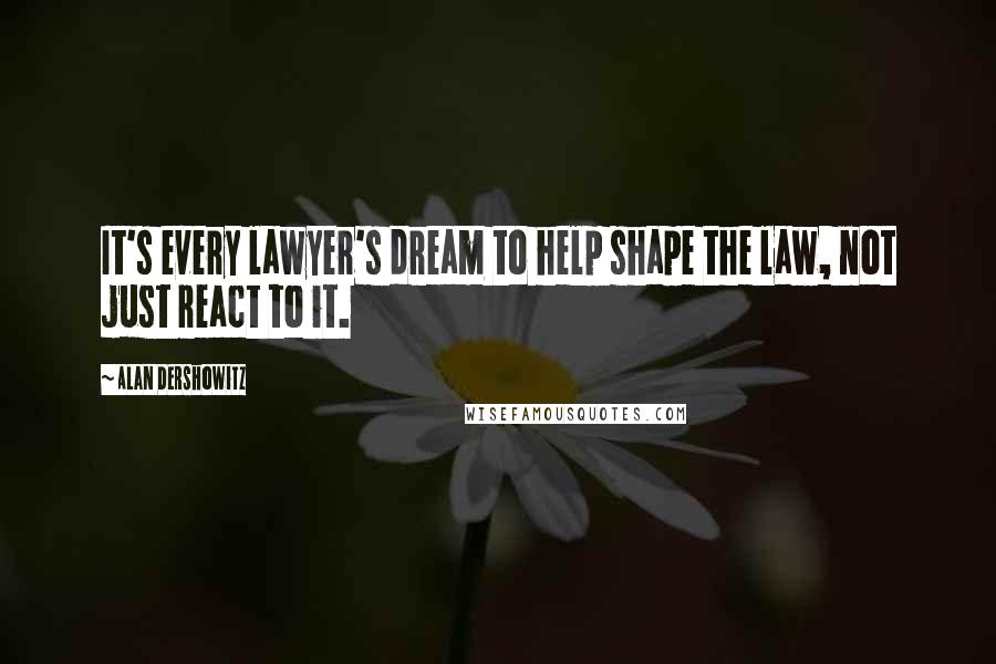 Alan Dershowitz Quotes: It's every lawyer's dream to help shape the law, not just react to it.
