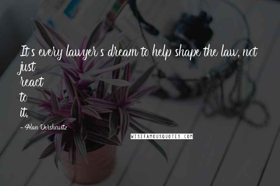 Alan Dershowitz Quotes: It's every lawyer's dream to help shape the law, not just react to it.