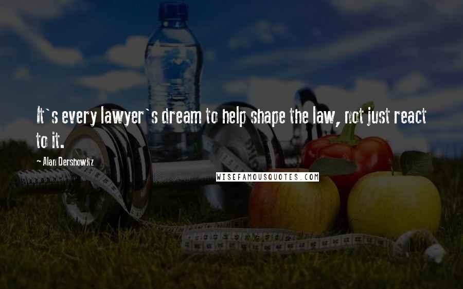 Alan Dershowitz Quotes: It's every lawyer's dream to help shape the law, not just react to it.