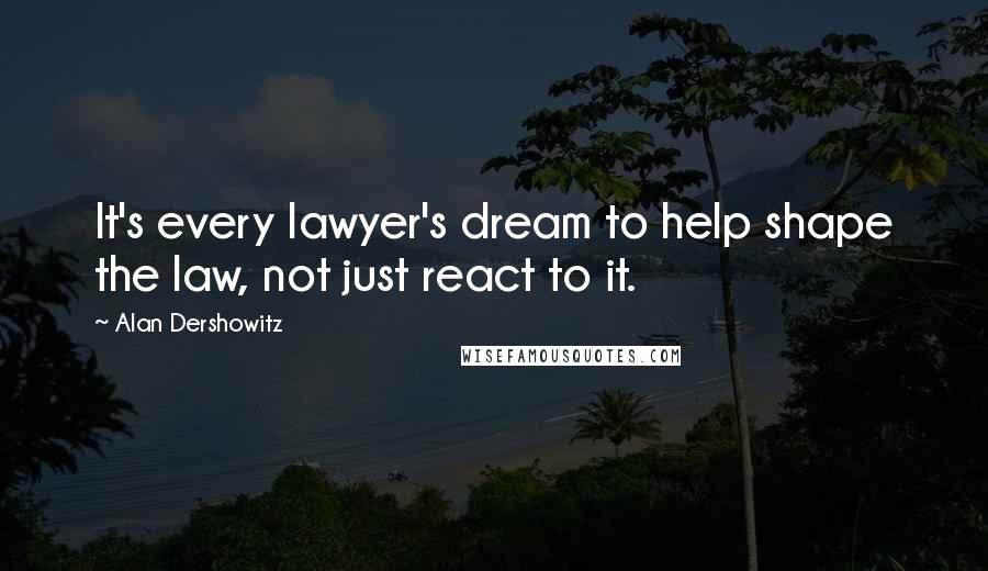 Alan Dershowitz Quotes: It's every lawyer's dream to help shape the law, not just react to it.