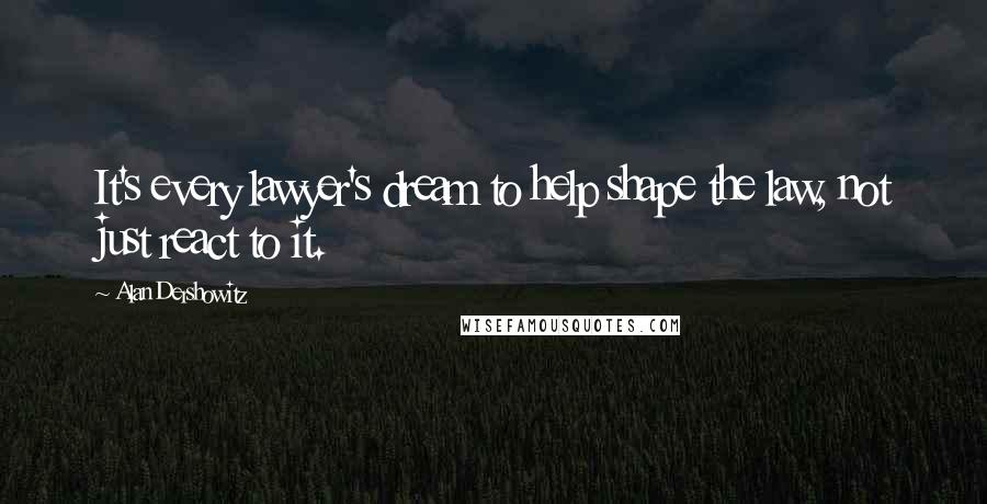 Alan Dershowitz Quotes: It's every lawyer's dream to help shape the law, not just react to it.