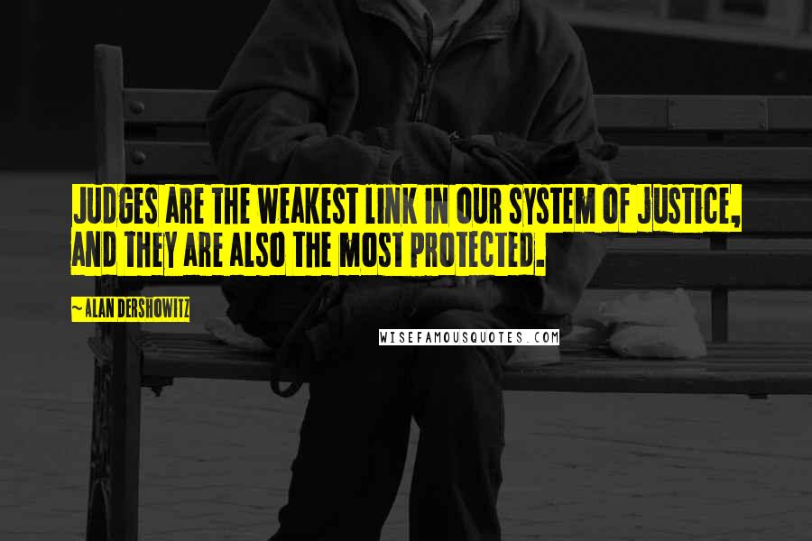 Alan Dershowitz Quotes: Judges are the weakest link in our system of justice, and they are also the most protected.