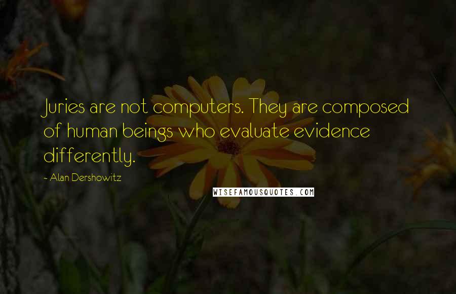 Alan Dershowitz Quotes: Juries are not computers. They are composed of human beings who evaluate evidence differently.