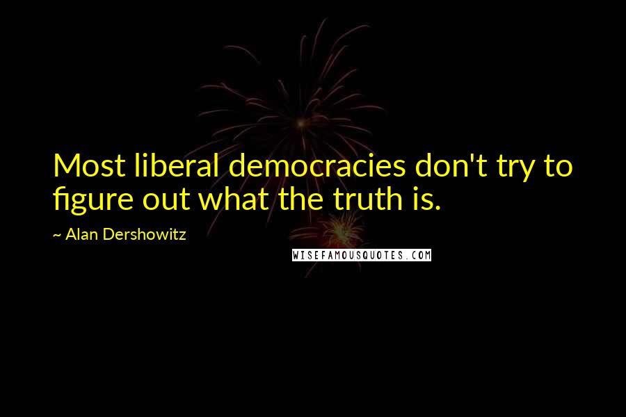 Alan Dershowitz Quotes: Most liberal democracies don't try to figure out what the truth is.
