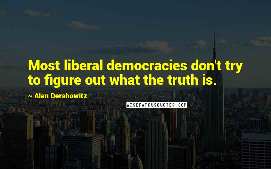 Alan Dershowitz Quotes: Most liberal democracies don't try to figure out what the truth is.