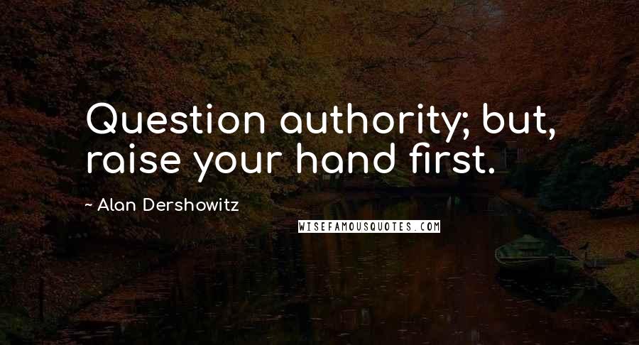 Alan Dershowitz Quotes: Question authority; but, raise your hand first.