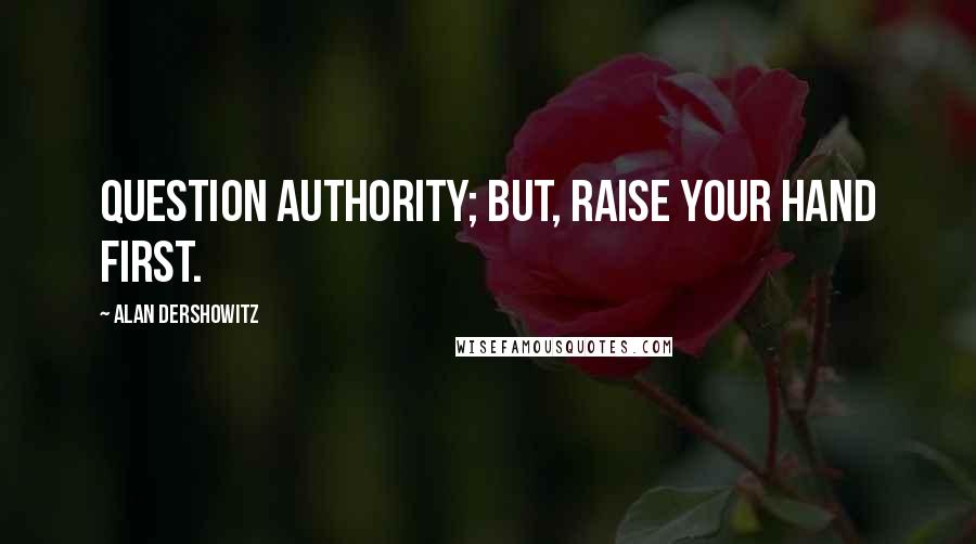 Alan Dershowitz Quotes: Question authority; but, raise your hand first.