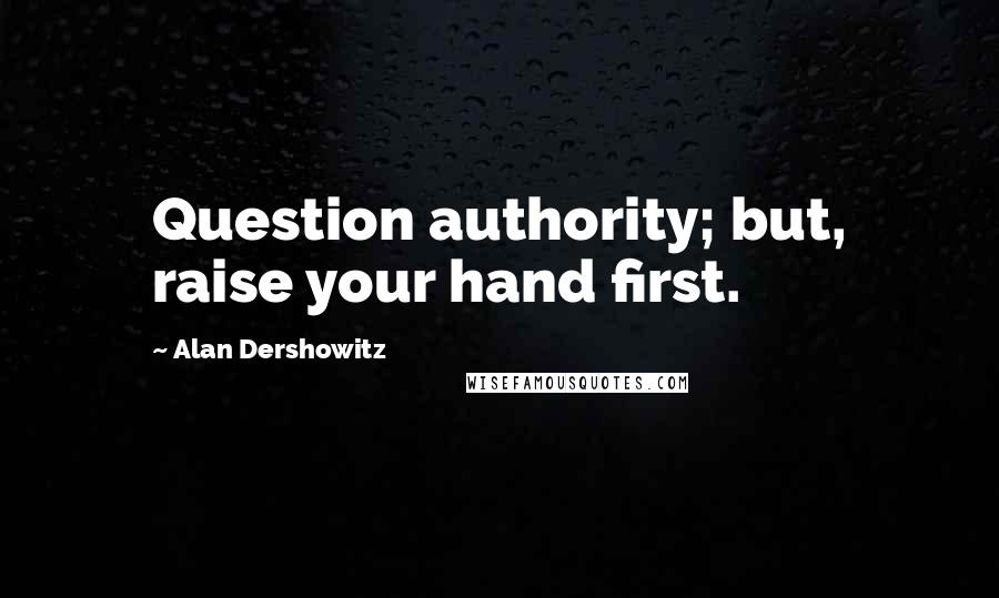 Alan Dershowitz Quotes: Question authority; but, raise your hand first.