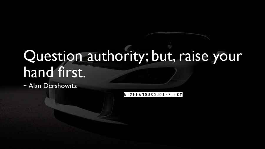 Alan Dershowitz Quotes: Question authority; but, raise your hand first.