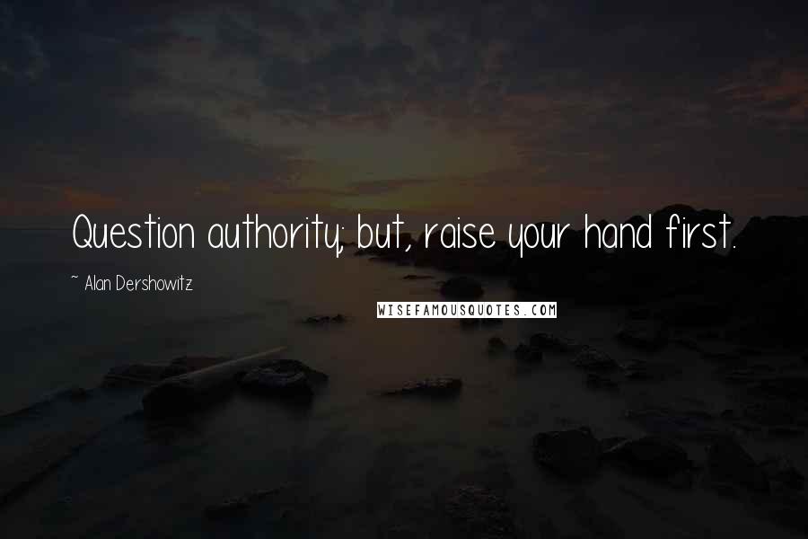 Alan Dershowitz Quotes: Question authority; but, raise your hand first.