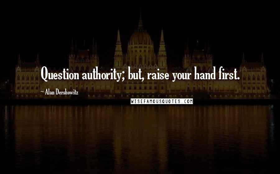 Alan Dershowitz Quotes: Question authority; but, raise your hand first.