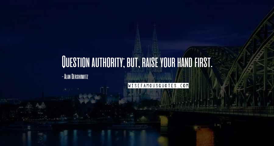 Alan Dershowitz Quotes: Question authority; but, raise your hand first.