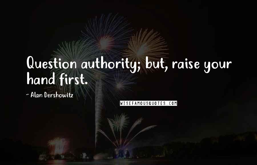 Alan Dershowitz Quotes: Question authority; but, raise your hand first.