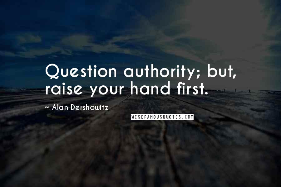 Alan Dershowitz Quotes: Question authority; but, raise your hand first.