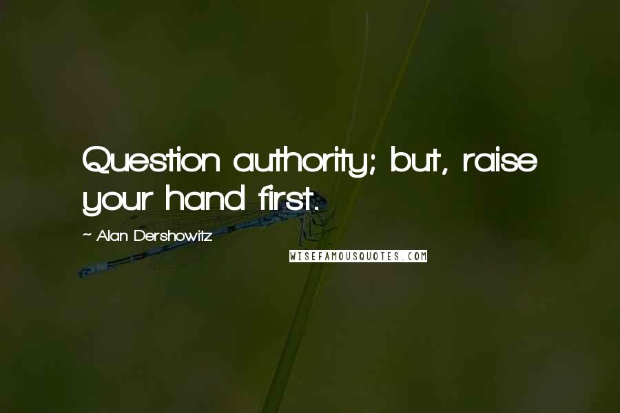 Alan Dershowitz Quotes: Question authority; but, raise your hand first.