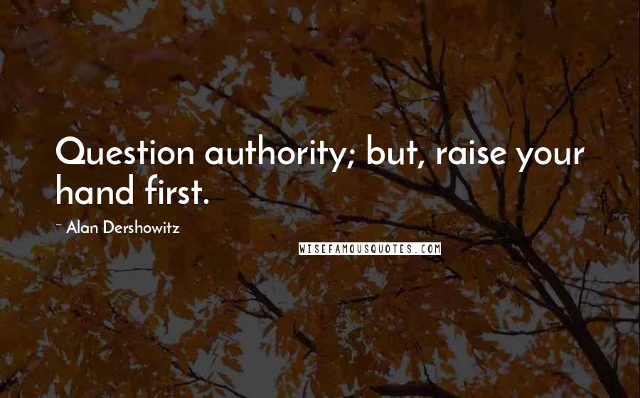 Alan Dershowitz Quotes: Question authority; but, raise your hand first.