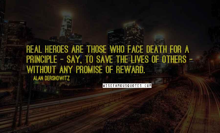 Alan Dershowitz Quotes: Real heroes are those who face death for a principle - say, to save the lives of others - without any promise of reward.