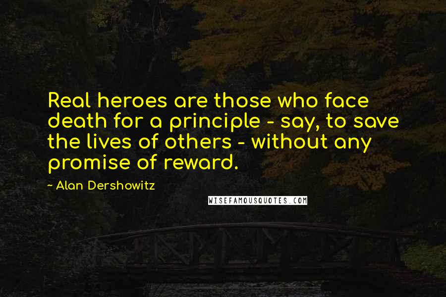 Alan Dershowitz Quotes: Real heroes are those who face death for a principle - say, to save the lives of others - without any promise of reward.