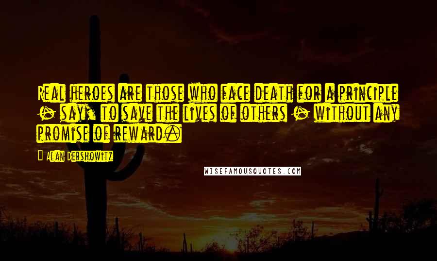 Alan Dershowitz Quotes: Real heroes are those who face death for a principle - say, to save the lives of others - without any promise of reward.