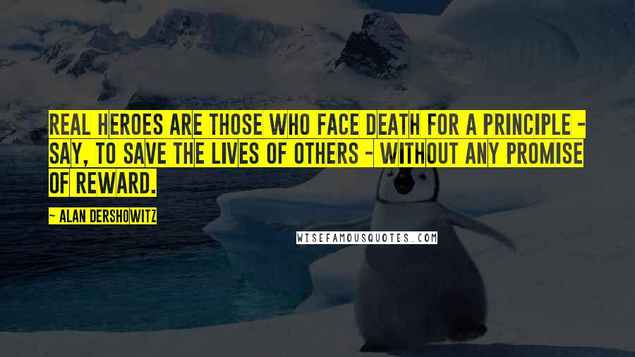 Alan Dershowitz Quotes: Real heroes are those who face death for a principle - say, to save the lives of others - without any promise of reward.