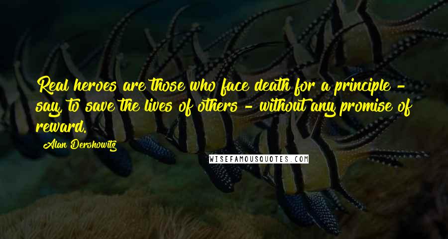 Alan Dershowitz Quotes: Real heroes are those who face death for a principle - say, to save the lives of others - without any promise of reward.