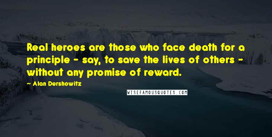 Alan Dershowitz Quotes: Real heroes are those who face death for a principle - say, to save the lives of others - without any promise of reward.