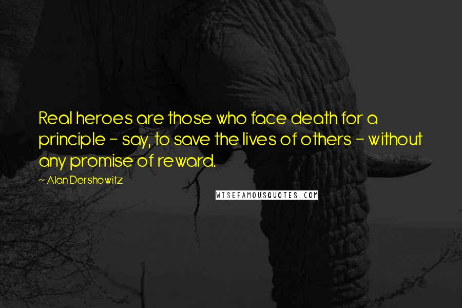 Alan Dershowitz Quotes: Real heroes are those who face death for a principle - say, to save the lives of others - without any promise of reward.