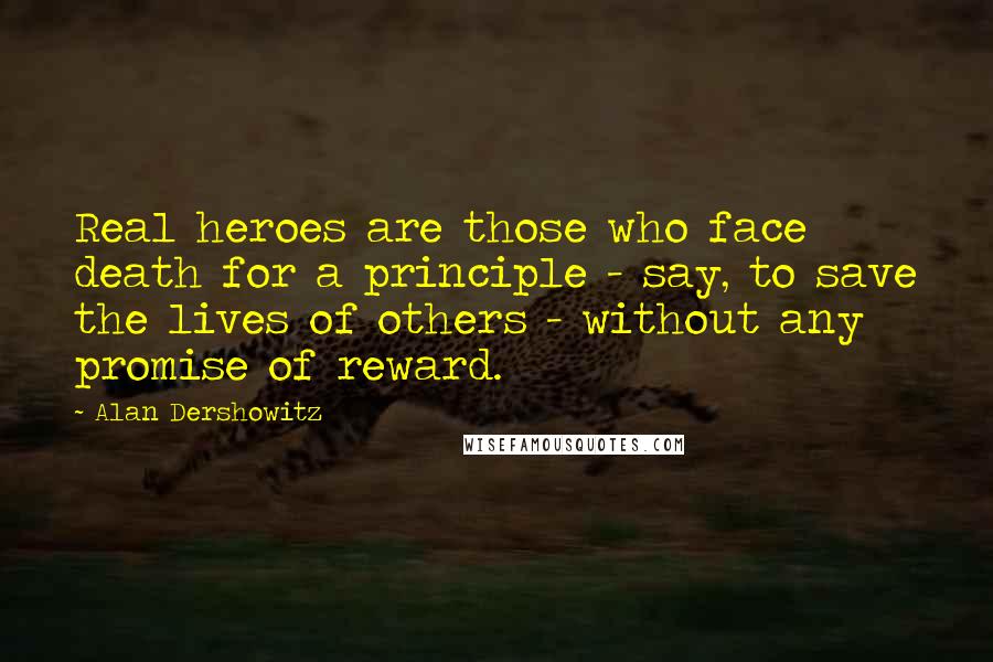 Alan Dershowitz Quotes: Real heroes are those who face death for a principle - say, to save the lives of others - without any promise of reward.