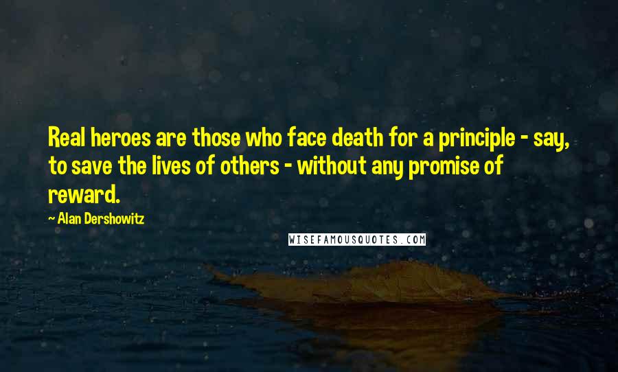 Alan Dershowitz Quotes: Real heroes are those who face death for a principle - say, to save the lives of others - without any promise of reward.