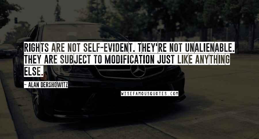 Alan Dershowitz Quotes: Rights are not self-evident. They're not unalienable. They are subject to modification just like anything else.