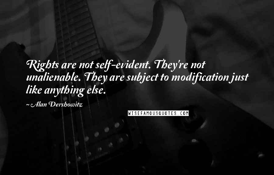 Alan Dershowitz Quotes: Rights are not self-evident. They're not unalienable. They are subject to modification just like anything else.