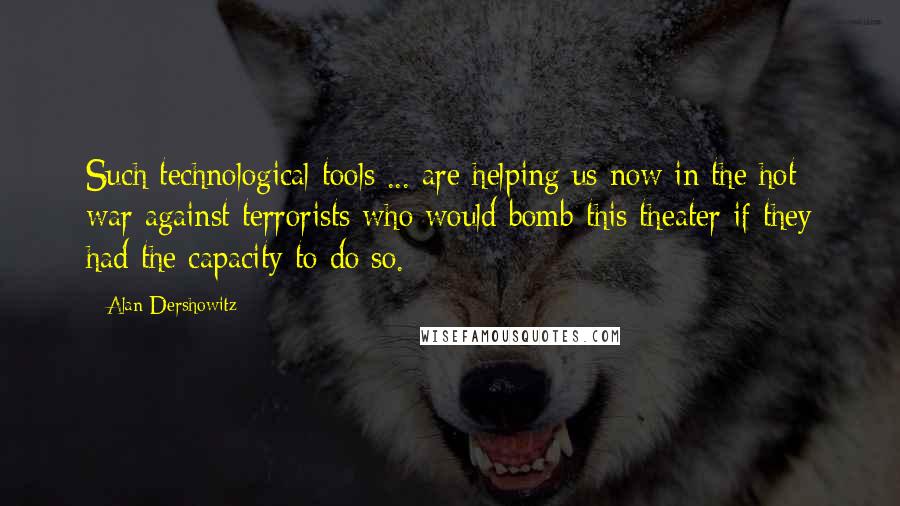 Alan Dershowitz Quotes: Such technological tools ... are helping us now in the hot war against terrorists who would bomb this theater if they had the capacity to do so.