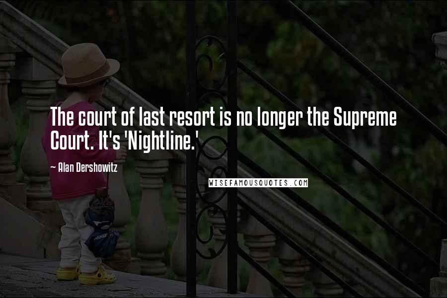 Alan Dershowitz Quotes: The court of last resort is no longer the Supreme Court. It's 'Nightline.'