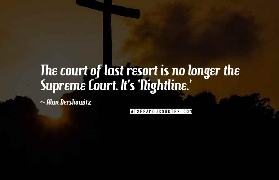 Alan Dershowitz Quotes: The court of last resort is no longer the Supreme Court. It's 'Nightline.'