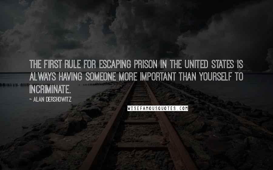 Alan Dershowitz Quotes: The first rule for escaping prison in the United States is always having someone more important than yourself to incriminate.