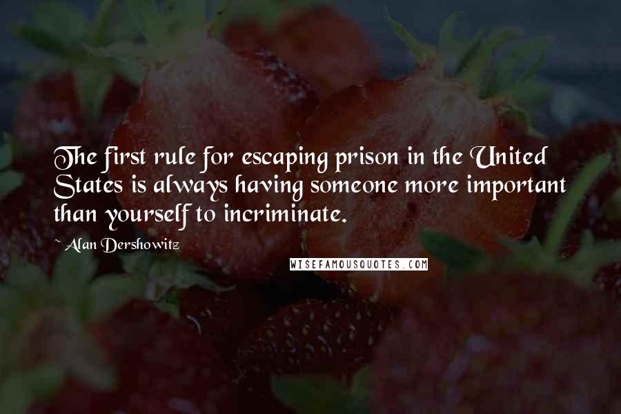 Alan Dershowitz Quotes: The first rule for escaping prison in the United States is always having someone more important than yourself to incriminate.