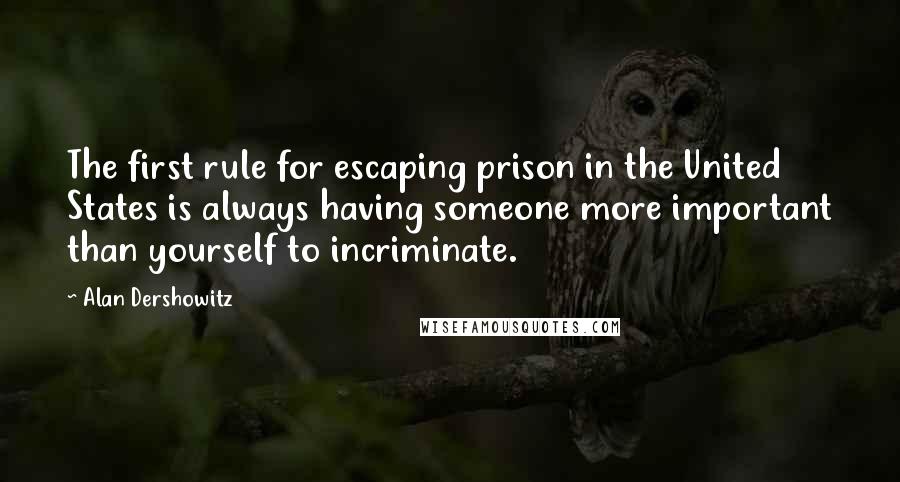 Alan Dershowitz Quotes: The first rule for escaping prison in the United States is always having someone more important than yourself to incriminate.